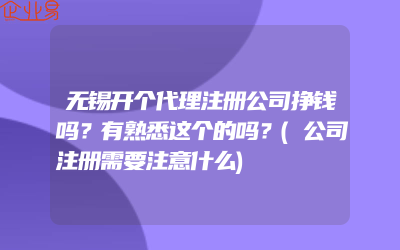 无锡开个代理注册公司挣钱吗？有熟悉这个的吗？(公司注册需要注意什么)