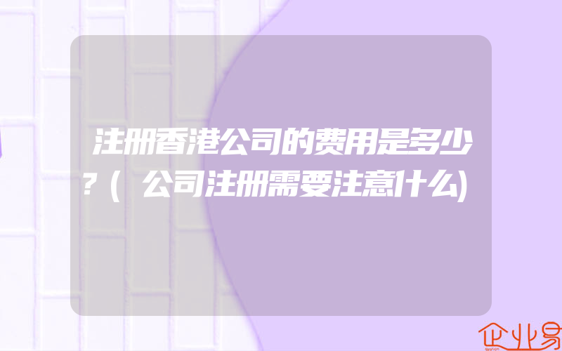 注册香港公司的费用是多少？(公司注册需要注意什么)