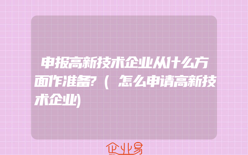 申报高新技术企业从什么方面作准备?(怎么申请高新技术企业)