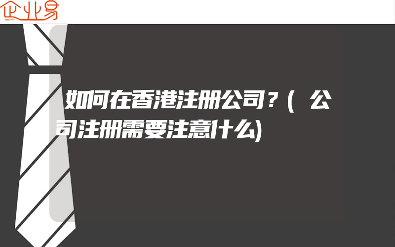 如何在香港注册公司？(公司注册需要注意什么)