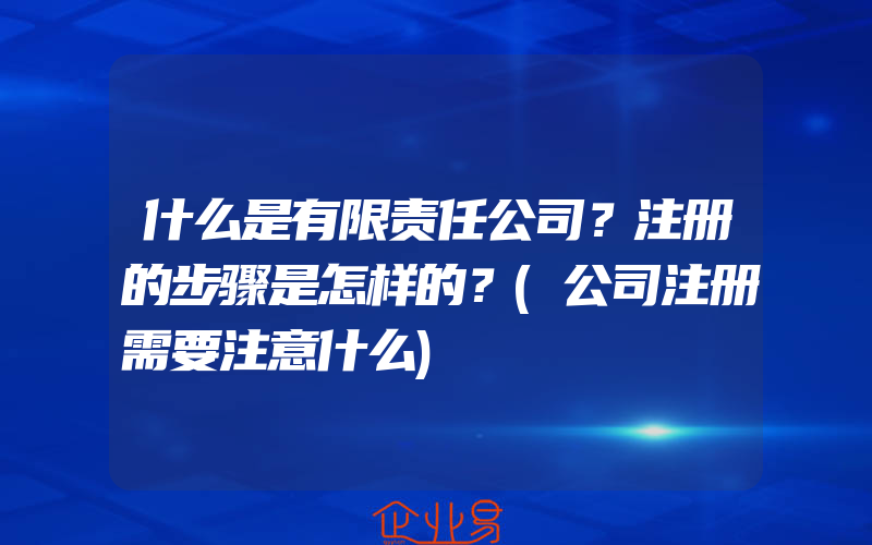 什么是有限责任公司？注册的步骤是怎样的？(公司注册需要注意什么)