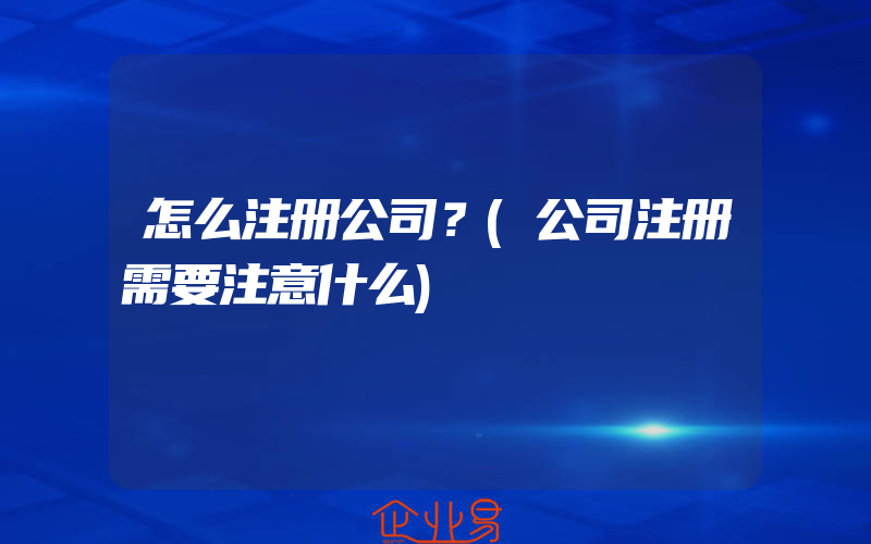 怎么注册公司？(公司注册需要注意什么)