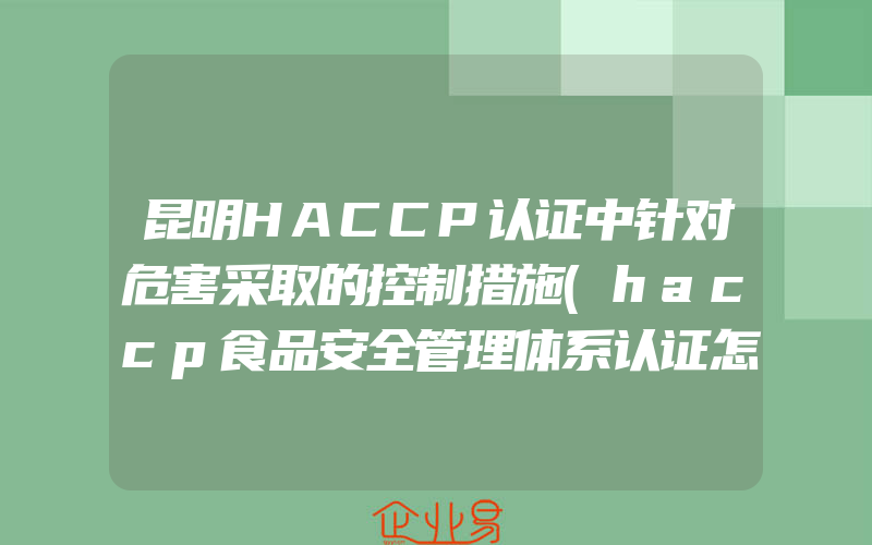 昆明HACCP认证中针对危害采取的控制措施(haccp食品安全管理体系认证怎么申请)