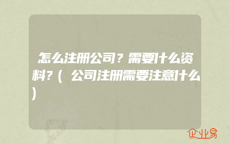 怎么注册公司？需要什么资料？(公司注册需要注意什么)