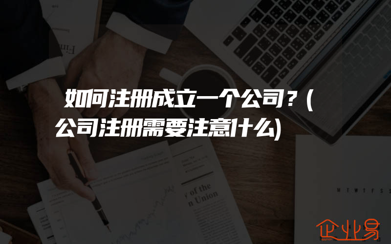 如何注册成立一个公司？(公司注册需要注意什么)