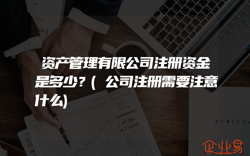 资产管理有限公司注册资金是多少？(公司注册需要注意什么)