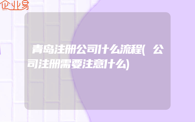 青岛注册公司什么流程(公司注册需要注意什么)