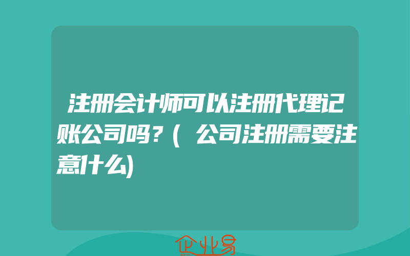 注册会计师可以注册代理记账公司吗？(公司注册需要注意什么)