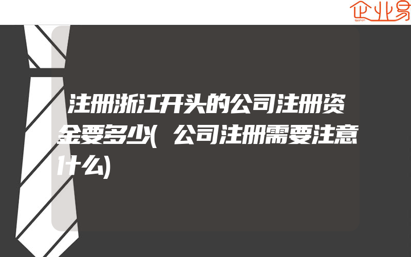 注册浙江开头的公司注册资金要多少(公司注册需要注意什么)