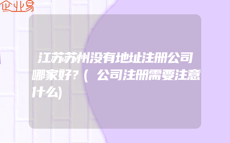 江苏苏州没有地址注册公司哪家好？(公司注册需要注意什么)