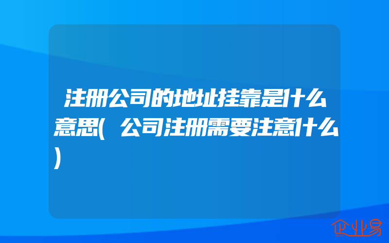 注册公司的地址挂靠是什么意思(公司注册需要注意什么)