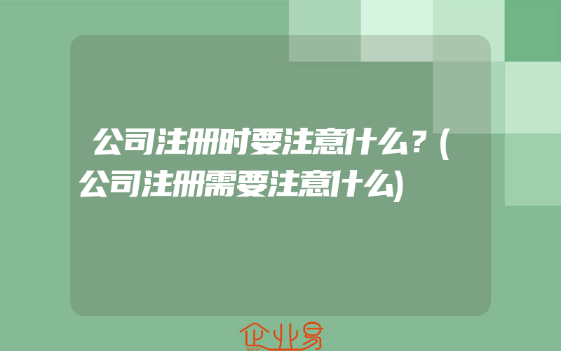 公司注册时要注意什么？(公司注册需要注意什么)