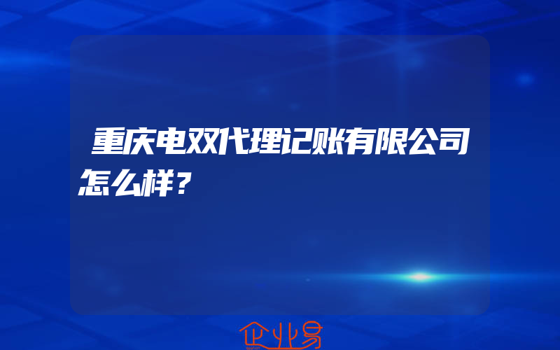 重庆电双代理记账有限公司怎么样？