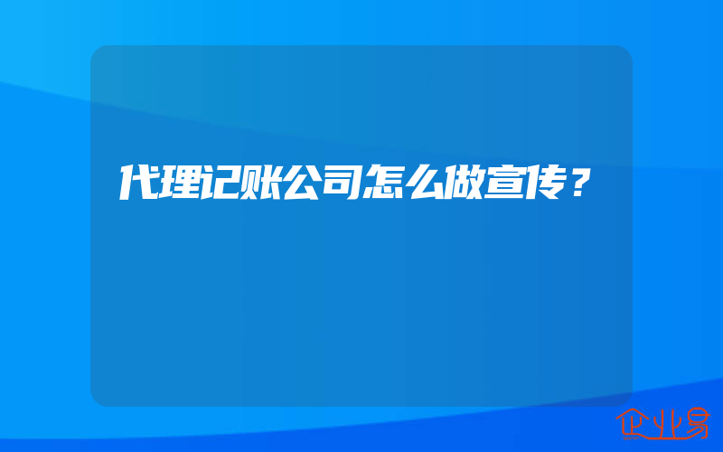 代理记账公司怎么做宣传？