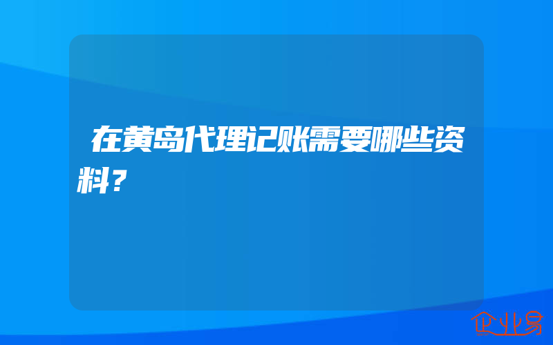 在黄岛代理记账需要哪些资料？