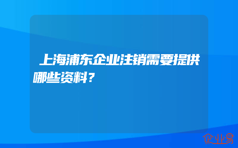 上海浦东企业注销需要提供哪些资料？