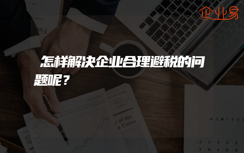 怎样解决企业合理避税的问题呢？