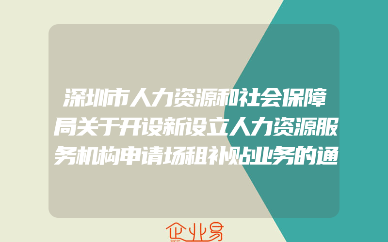 深圳市人力资源和社会保障局关于开设新设立人力资源服务机构申请场租补贴业务的通知(政策介绍)