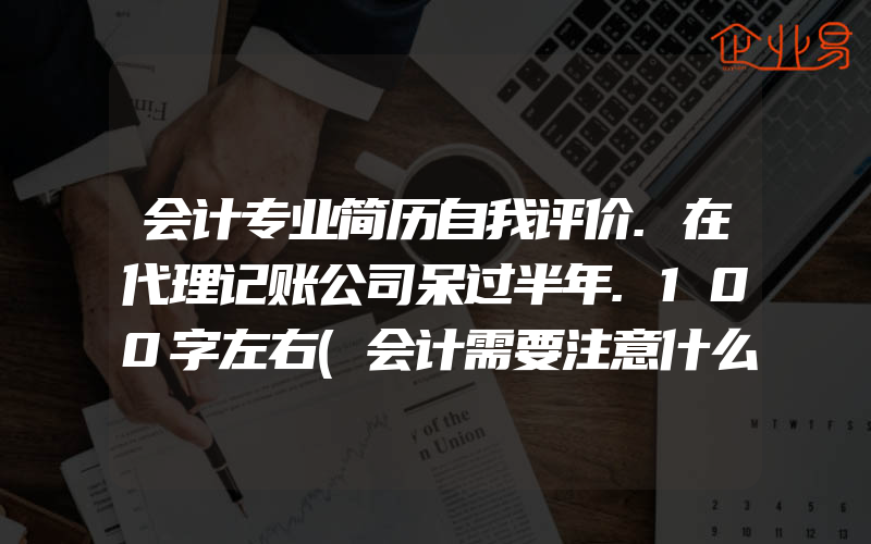 会计专业简历自我评价.在代理记账公司呆过半年.100字左右(会计需要注意什么)