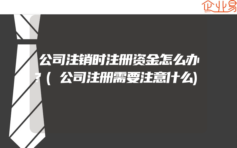 公司注销时注册资金怎么办？(公司注册需要注意什么)