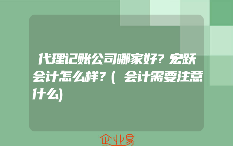 代理记账公司哪家好？宏跃会计怎么样？(会计需要注意什么)