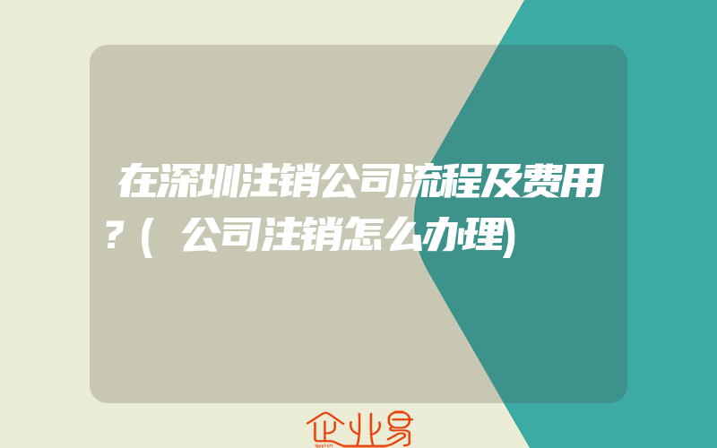 在深圳注销公司流程及费用？(公司注销怎么办理)