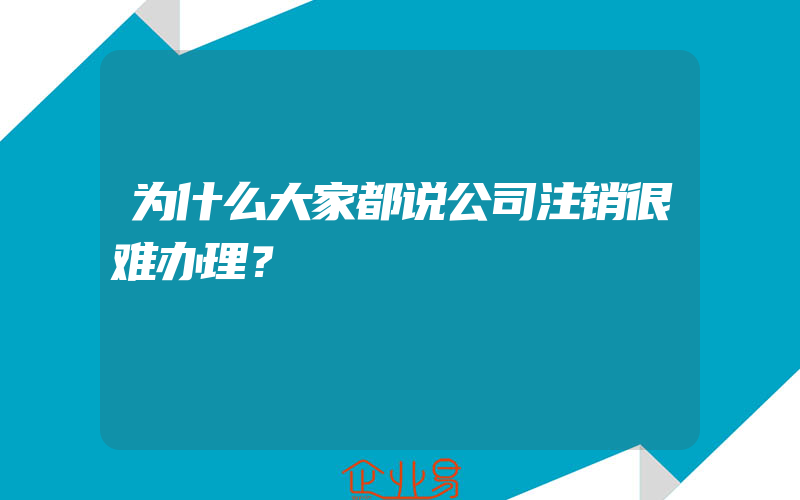 为什么大家都说公司注销很难办理？