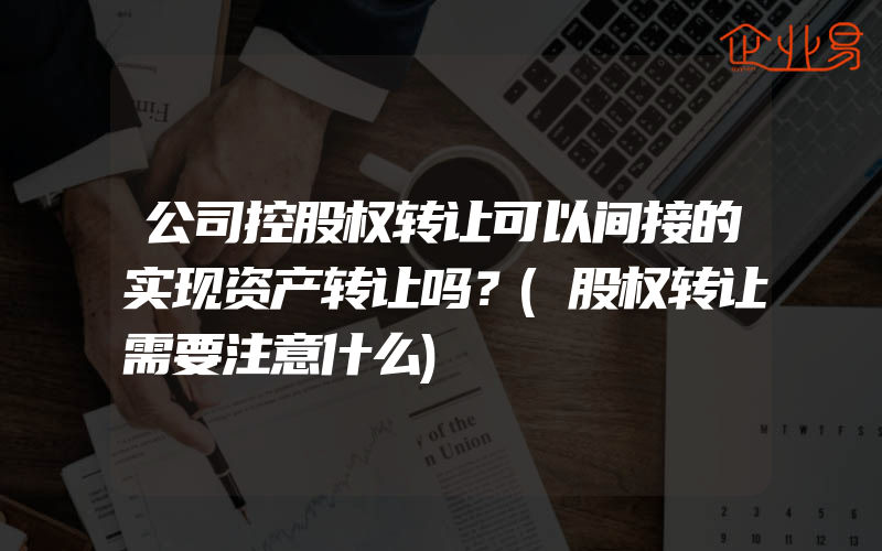 公司控股权转让可以间接的实现资产转让吗？(股权转让需要注意什么)