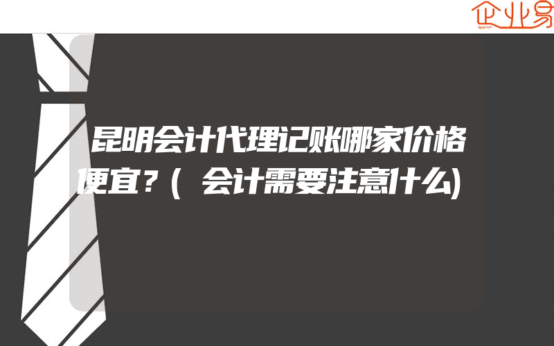 昆明会计代理记账哪家价格便宜？(会计需要注意什么)