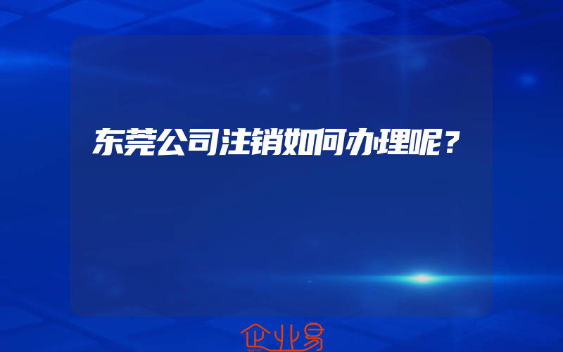 东莞公司注销如何办理呢？