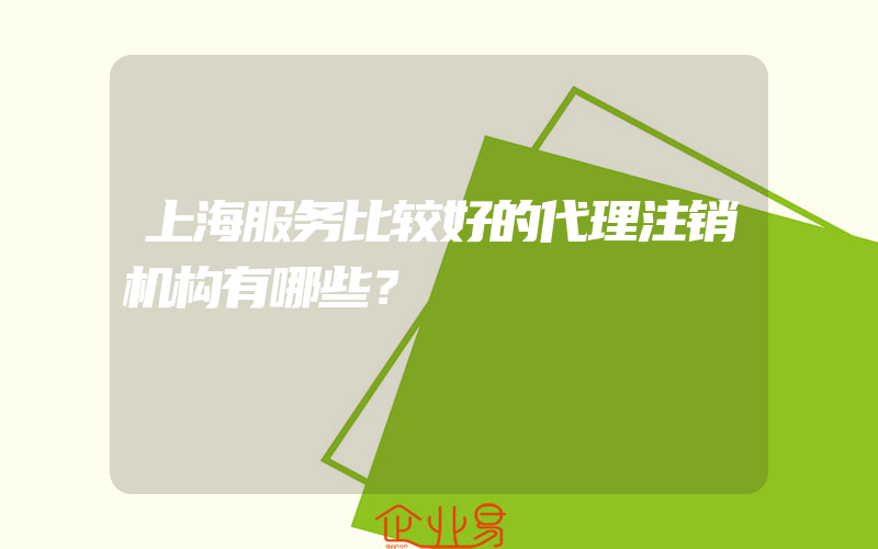 上海服务比较好的代理注销机构有哪些？