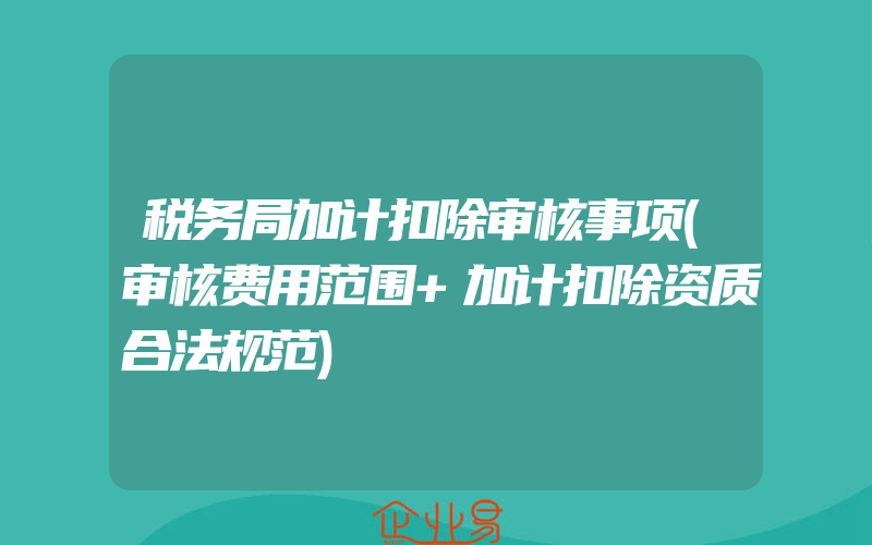 税务局加计扣除审核事项(审核费用范围+加计扣除资质合法规范)