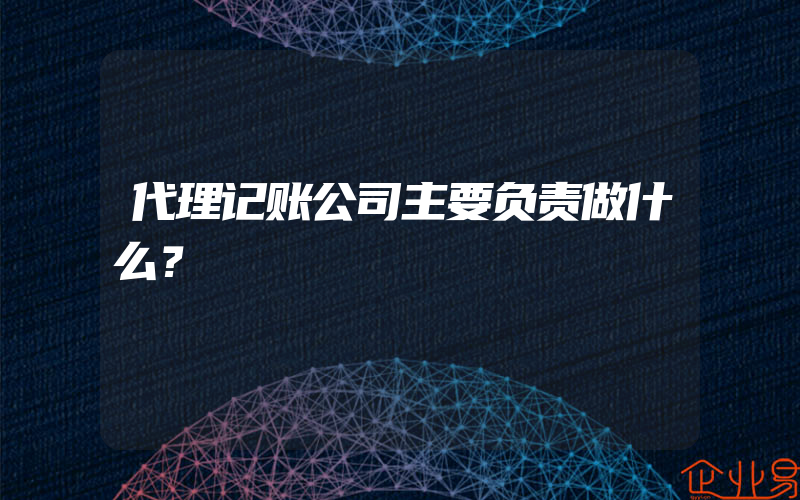 代理记账公司主要负责做什么？