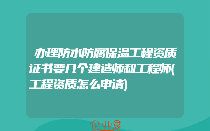 办理防水防腐保温工程资质证书要几个建造师和工程师(工程资质怎么申请)