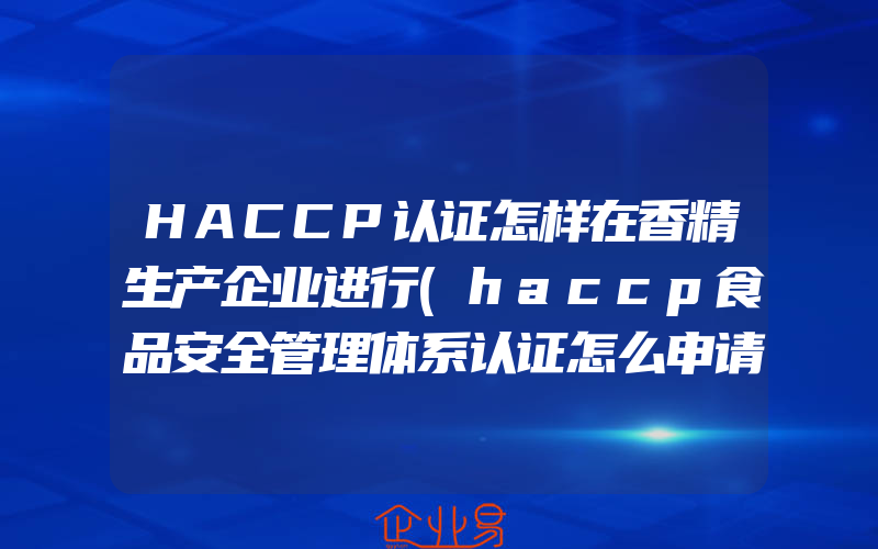 HACCP认证怎样在香精生产企业进行(haccp食品安全管理体系认证怎么申请)