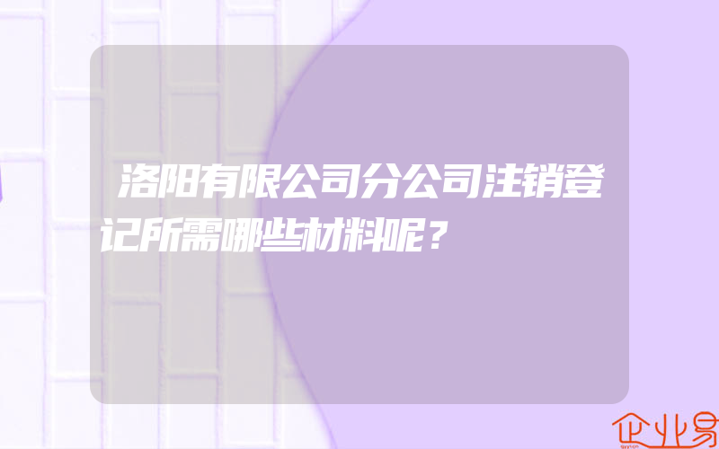 洛阳有限公司分公司注销登记所需哪些材料呢？