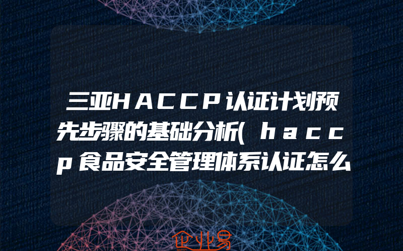 三亚HACCP认证计划预先步骤的基础分析(haccp食品安全管理体系认证怎么申请)