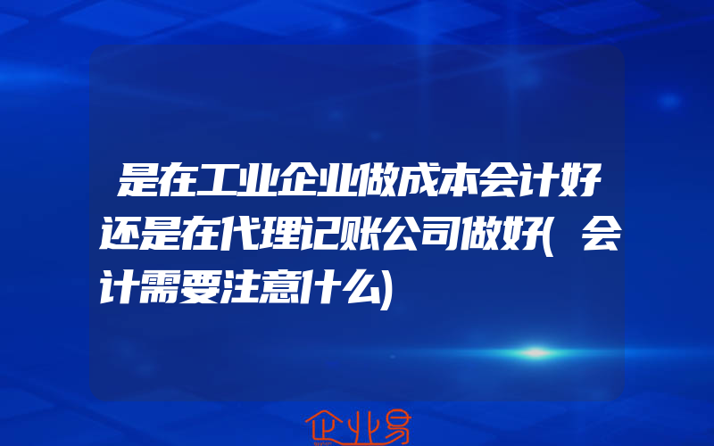 是在工业企业做成本会计好还是在代理记账公司做好(会计需要注意什么)