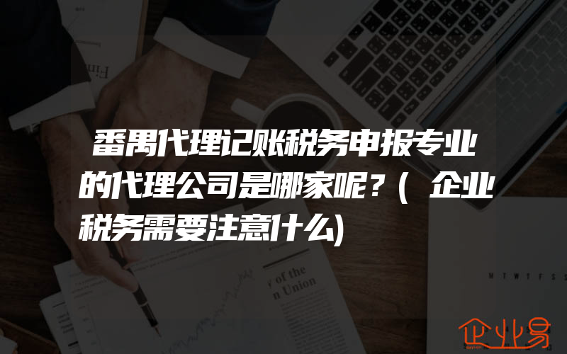 番禺代理记账税务申报专业的代理公司是哪家呢？(企业税务需要注意什么)