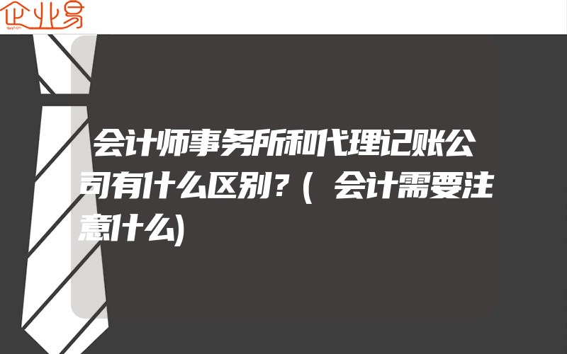 会计师事务所和代理记账公司有什么区别？(会计需要注意什么)