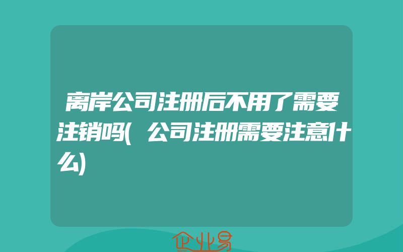 离岸公司注册后不用了需要注销吗(公司注册需要注意什么)