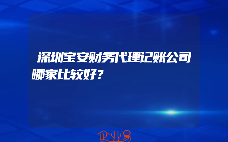 深圳宝安财务代理记账公司哪家比较好？