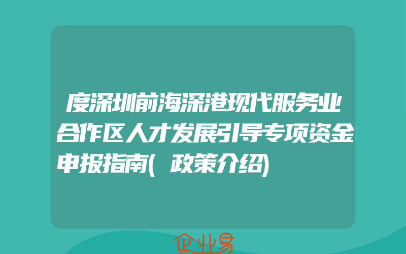 度深圳前海深港现代服务业合作区人才发展引导专项资金申报指南(政策介绍)