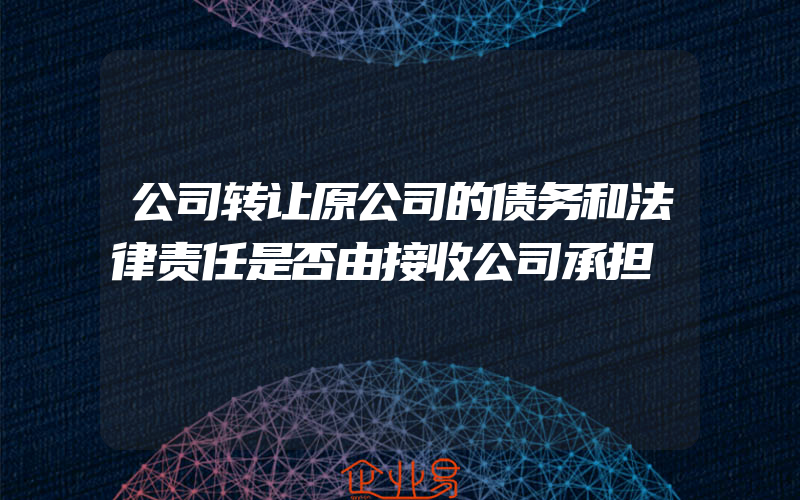 公司转让原公司的债务和法律责任是否由接收公司承担