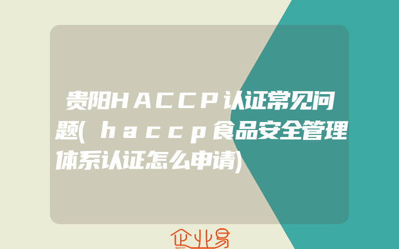 贵阳HACCP认证常见问题(haccp食品安全管理体系认证怎么申请)