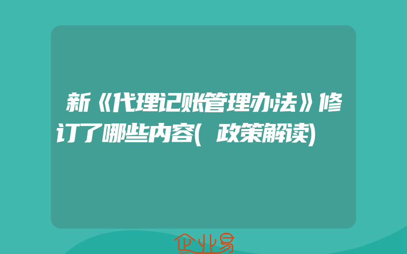 新《代理记账管理办法》修订了哪些内容(政策解读)