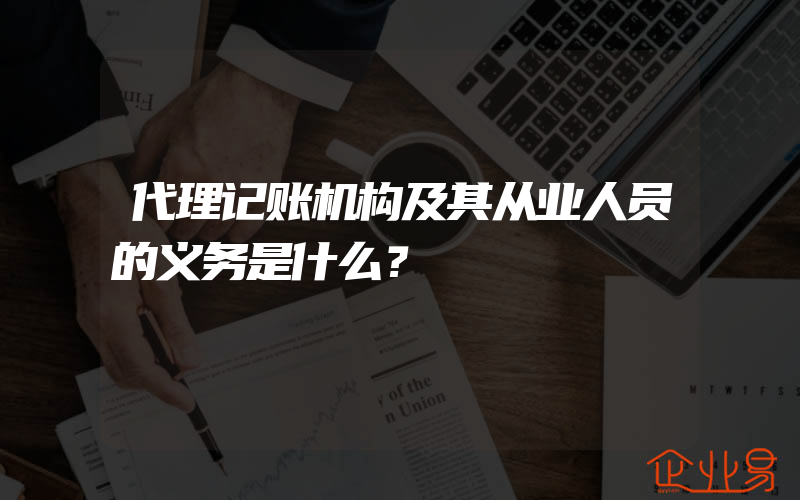 代理记账机构及其从业人员的义务是什么？