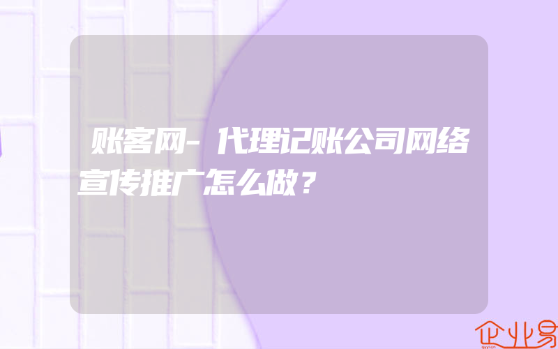 账客网-代理记账公司网络宣传推广怎么做？