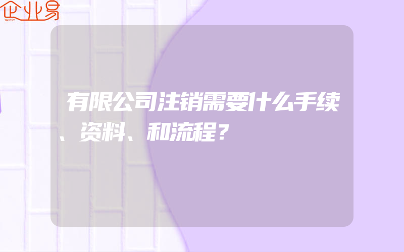 有限公司注销需要什么手续、资料、和流程？