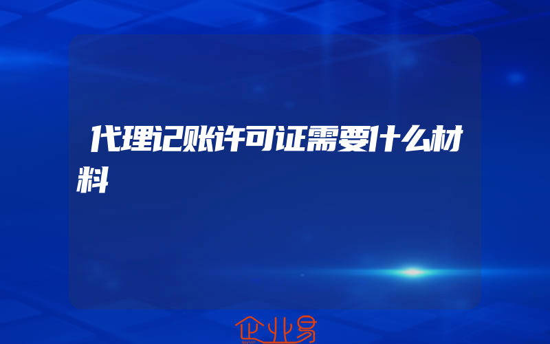 代理记账许可证需要什么材料